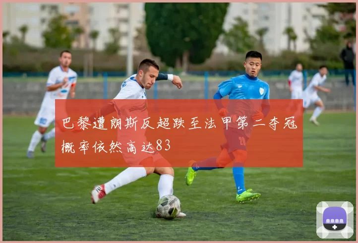 巴黎遭朗斯反超跌至法甲第二夺冠概率依然高达83