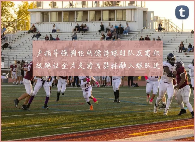 卢指导强调伦纳德持球时队友需积极跑位全力支持马瑟林融入球队进攻体系