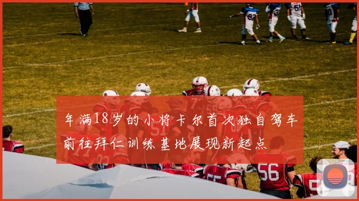 年满18岁的小将卡尔首次独自驾车前往拜仁训练基地展现新起点