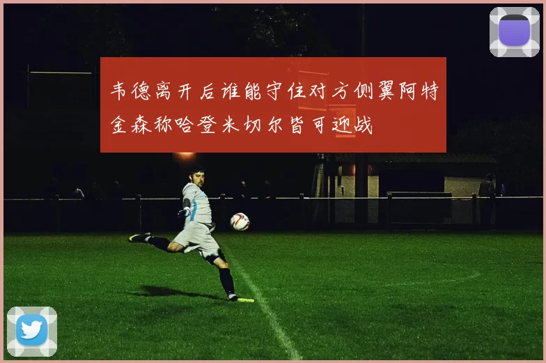 韦德离开后谁能守住对方侧翼阿特金森称哈登米切尔皆可迎战