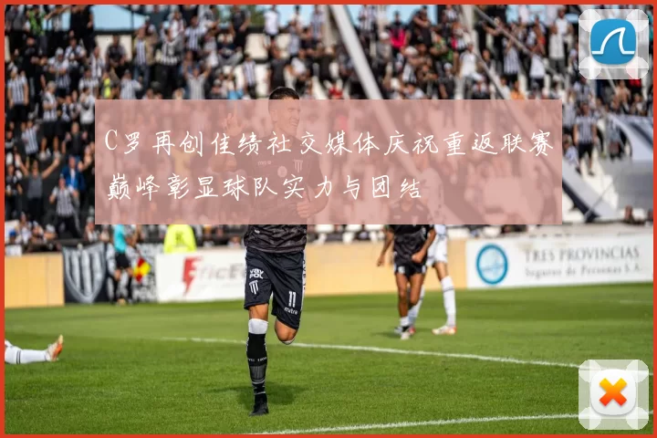 C罗再创佳绩社交媒体庆祝重返联赛巅峰彰显球队实力与团结