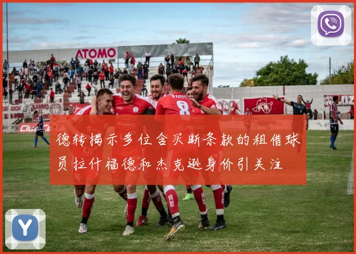 德转揭示多位含买断条款的租借球员拉什福德和杰克逊身价引关注