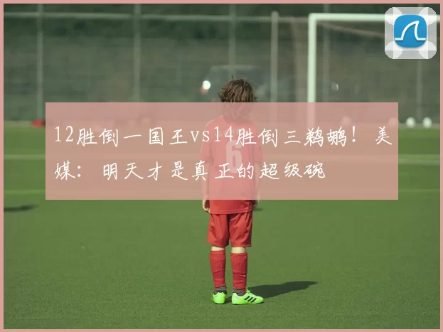 12胜倒一国王vs14胜倒三鹈鹕！美媒：明天才是真正的超级碗