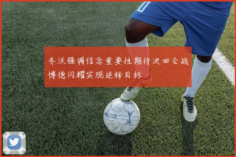 齐沃强调信念重要性期待次回合战博德闪耀实现逆转目标