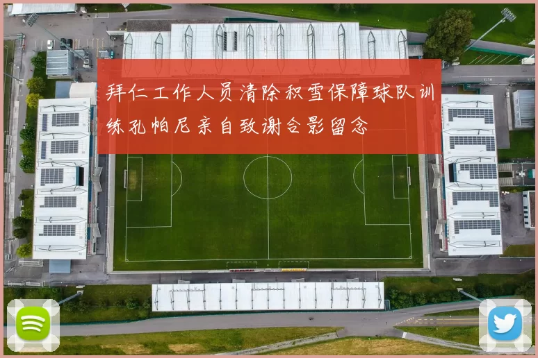 拜仁工作人员清除积雪保障球队训练孔帕尼亲自致谢合影留念
