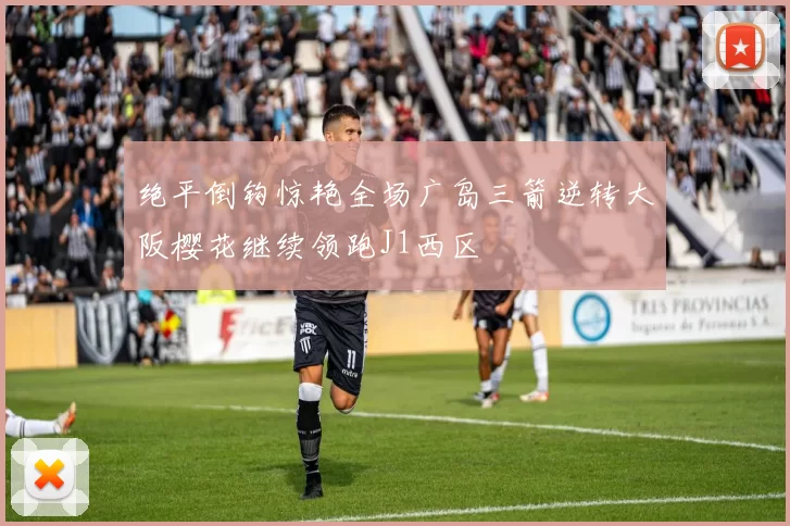绝平倒钩惊艳全场广岛三箭逆转大阪樱花继续领跑J1西区