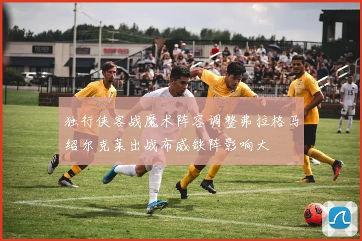 独行侠客战魔术阵容调整弗拉格马绍尔克莱出战布威缺阵影响大