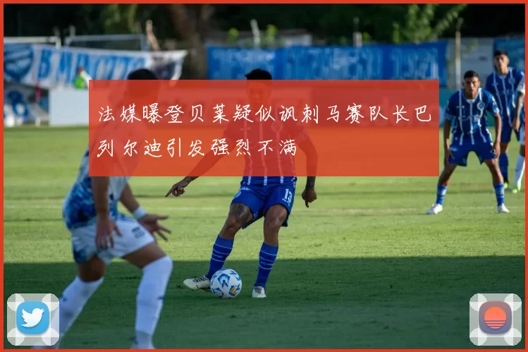 法媒曝登贝莱疑似讽刺马赛队长巴列尔迪引发强烈不满