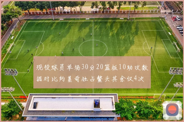 现役球员单场30分20篮板10助攻数据对比约基奇独占鳌头其余仅4次