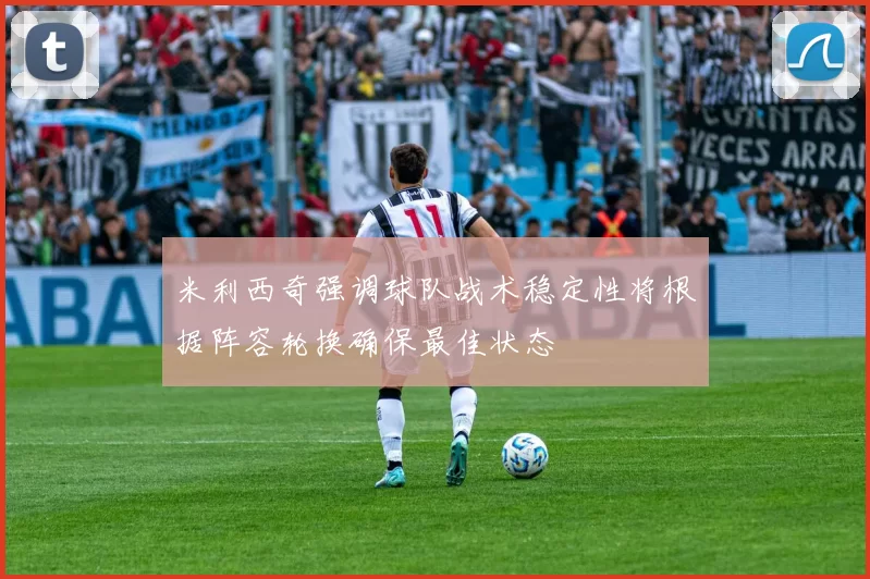 米利西奇强调球队战术稳定性将根据阵容轮换确保最佳状态