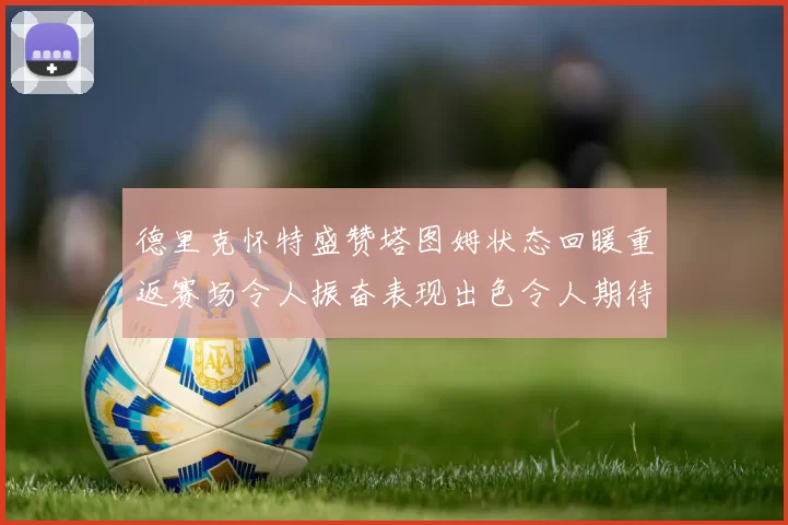 德里克怀特盛赞塔图姆状态回暖重返赛场令人振奋表现出色令人期待