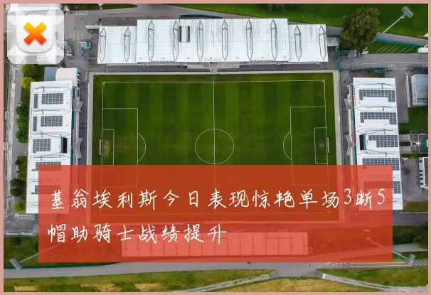 基翁埃利斯今日表现惊艳单场3断5帽助骑士战绩提升