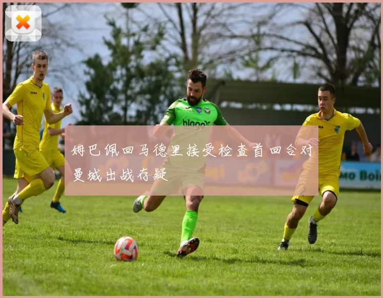 姆巴佩回马德里接受检查首回合对曼城出战存疑