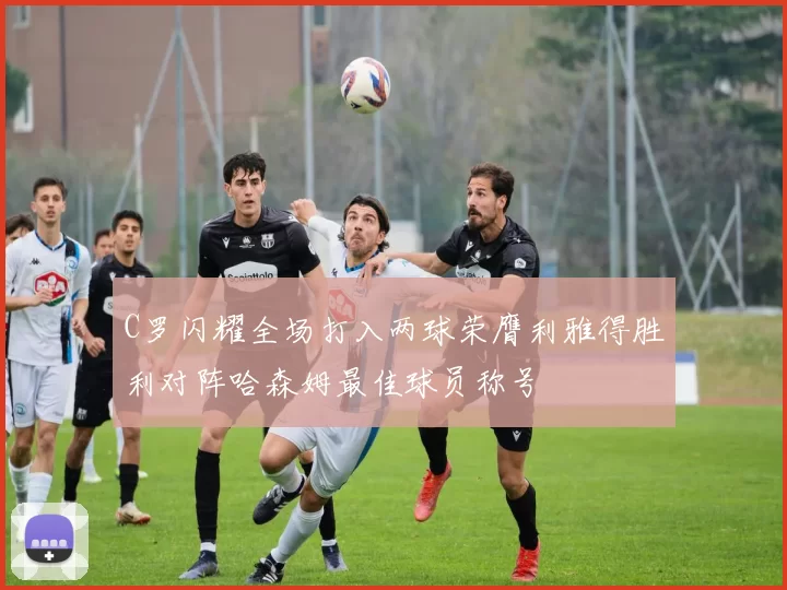 C罗闪耀全场打入两球荣膺利雅得胜利对阵哈森姆最佳球员称号
