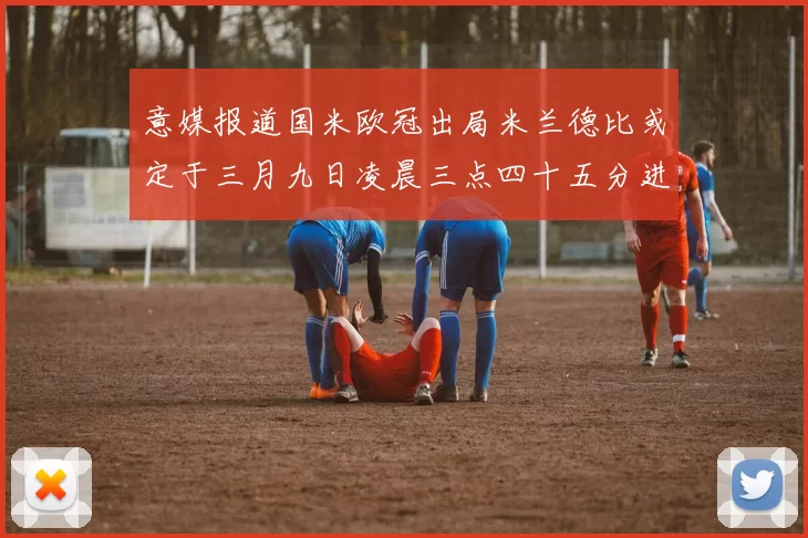 意媒报道国米欧冠出局米兰德比或定于三月九日凌晨三点四十五分进行