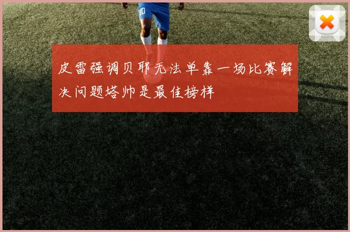 皮雷强调贝耶无法单靠一场比赛解决问题塔帅是最佳榜样
