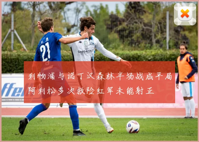 利物浦与诺丁汉森林半场战成平局阿利松多次救险红军未能射正