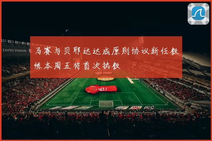马赛与贝耶达达成原则协议新任教练本周五将首次执教