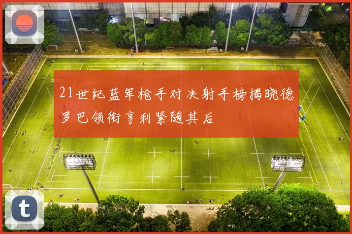 21世纪蓝军枪手对决射手榜揭晓德罗巴领衔亨利紧随其后