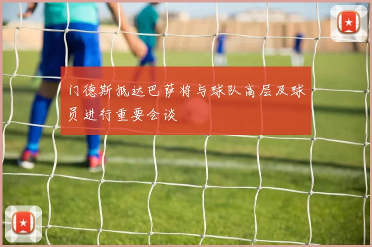 门德斯抵达巴萨将与球队高层及球员进行重要会谈