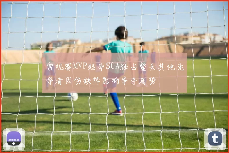 常规赛MVP赔率SGA独占鳌头其他竞争者因伤缺阵影响争夺局势