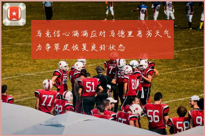 马竞信心满满应对马德里恶劣天气力争草皮恢复良好状态