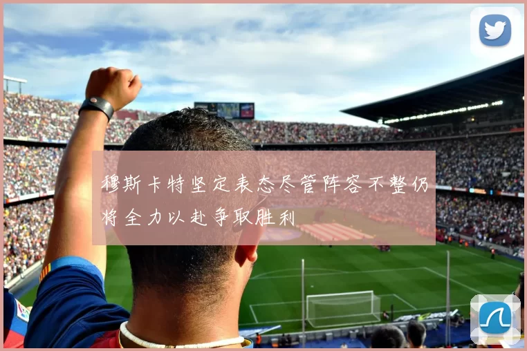 穆斯卡特坚定表态尽管阵容不整仍将全力以赴争取胜利