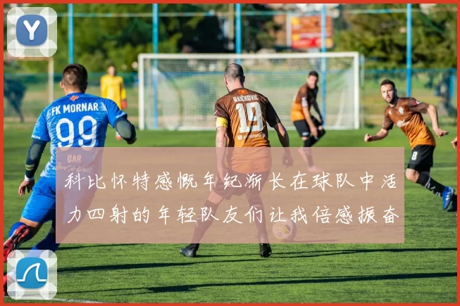 科比怀特感慨年纪渐长在球队中活力四射的年轻队友们让我倍感振奋