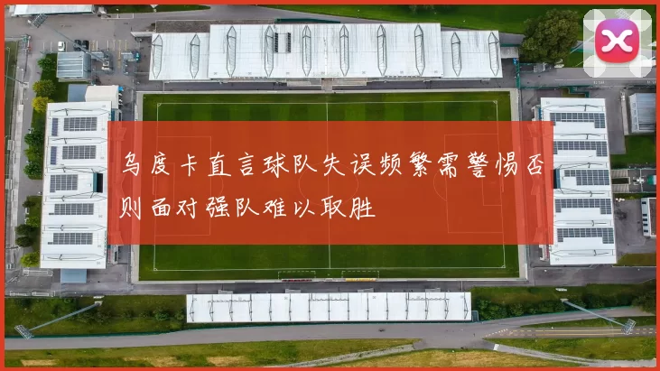乌度卡直言球队失误频繁需警惕否则面对强队难以取胜